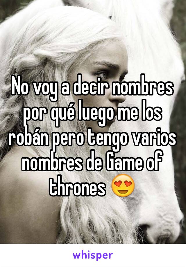 No voy a decir nombres por qué luego me los robán pero tengo varios nombres de Game of thrones 😍