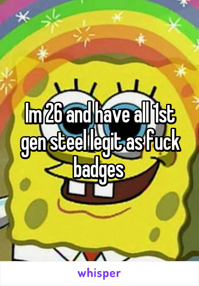 Im 26 and have all 1st gen steel legit as fuck badges 