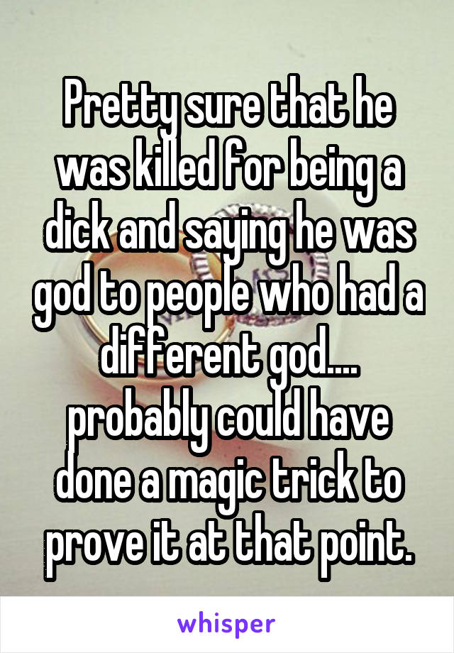 Pretty sure that he was killed for being a dick and saying he was god to people who had a different god.... probably could have done a magic trick to prove it at that point.