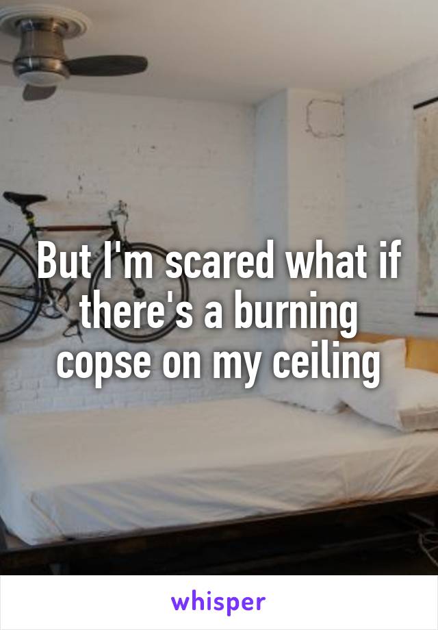 But I'm scared what if there's a burning copse on my ceiling