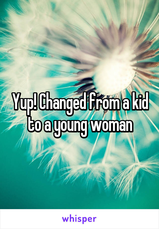 Yup! Changed from a kid to a young woman