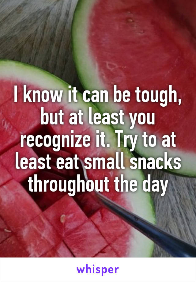 I know it can be tough, but at least you recognize it. Try to at least eat small snacks throughout the day