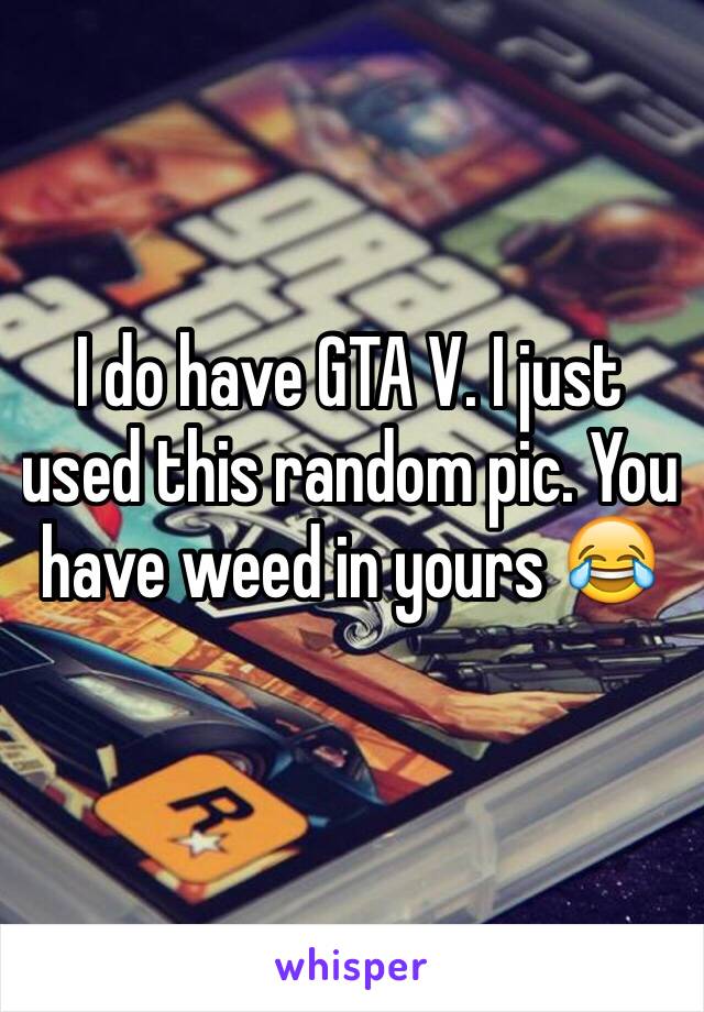 I do have GTA V. I just used this random pic. You have weed in yours 😂