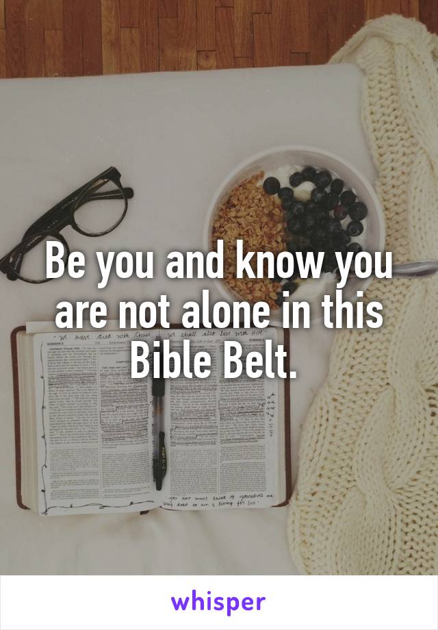 Be you and know you are not alone in this Bible Belt. 