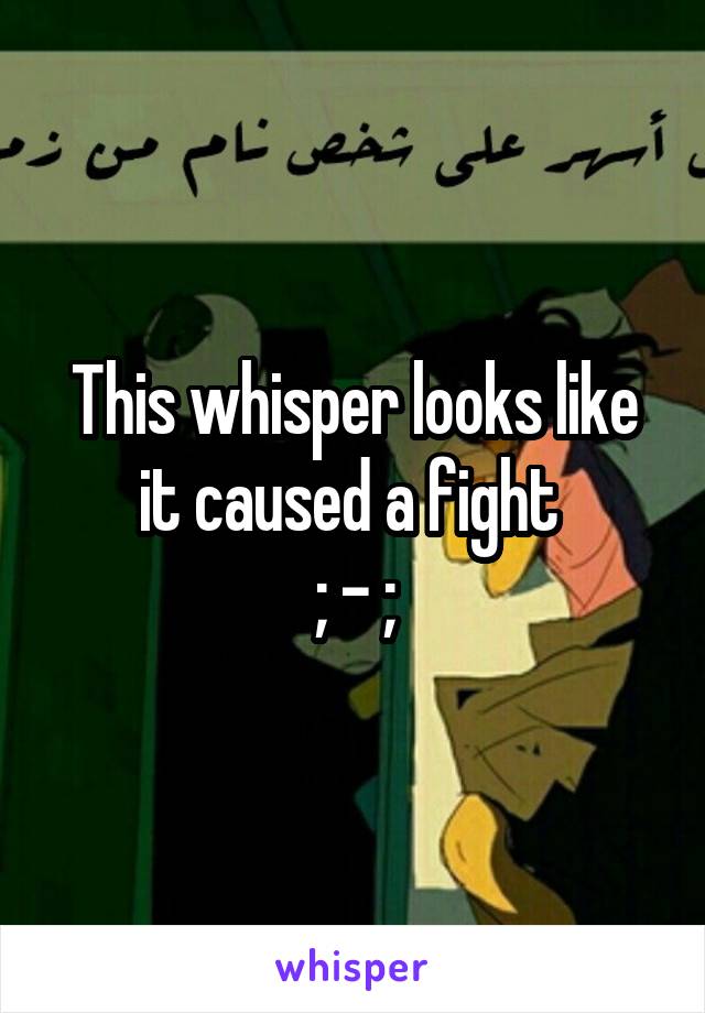 This whisper looks like it caused a fight 
; - ;