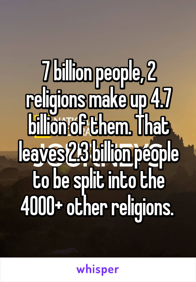 7 billion people, 2 religions make up 4.7 billion of them. That leaves 2.3 billion people to be split into the 4000+ other religions. 