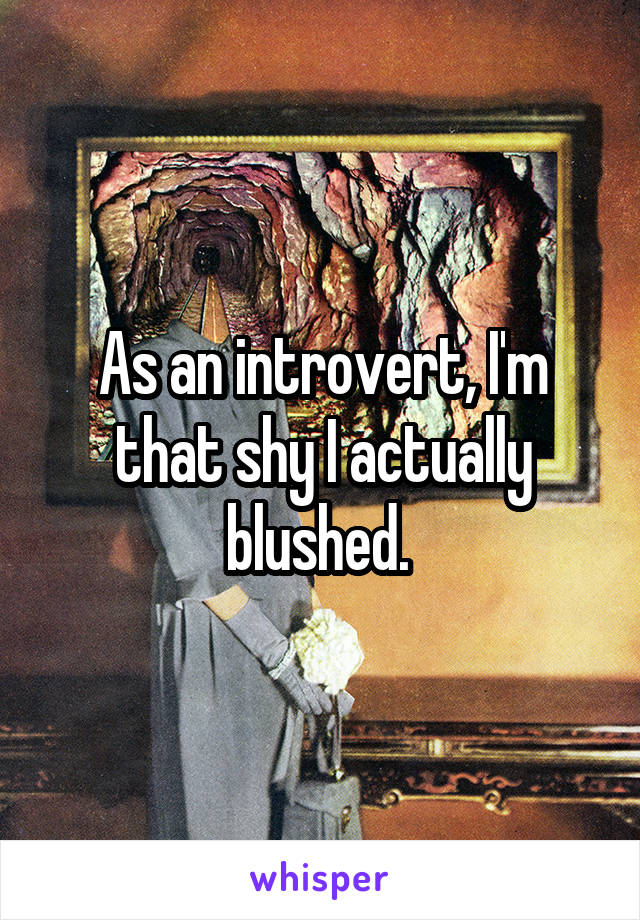 As an introvert, I'm that shy I actually blushed. 