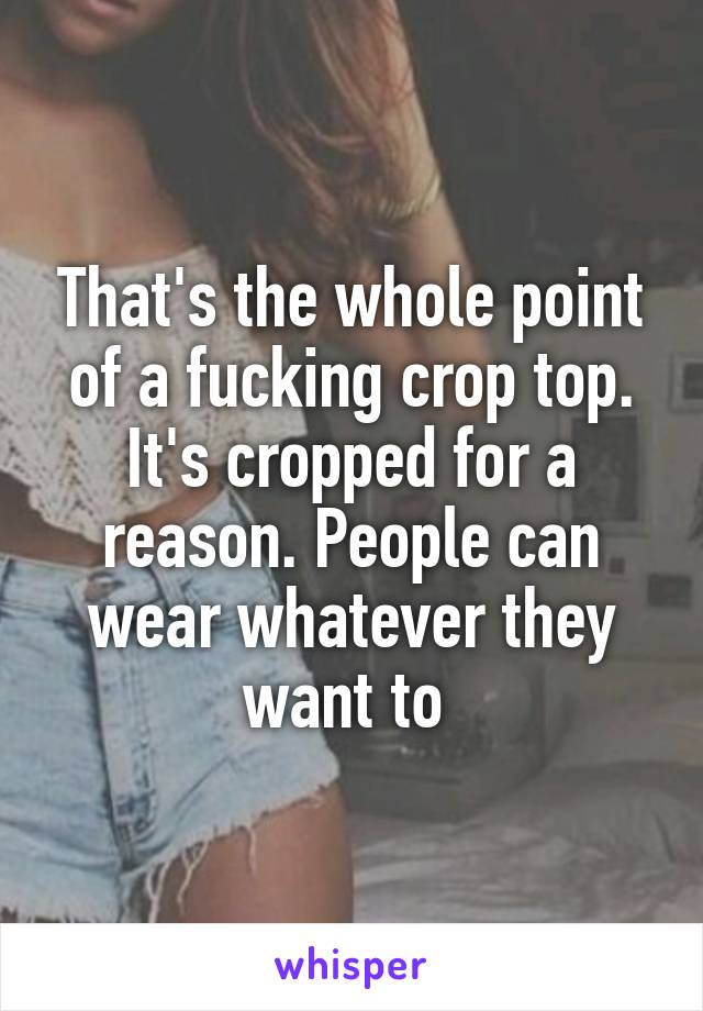 That's the whole point of a fucking crop top. It's cropped for a reason. People can wear whatever they want to 