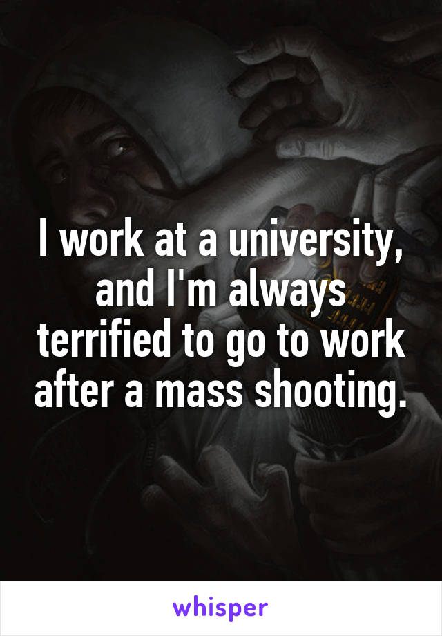 I work at a university, and I'm always terrified to go to work after a mass shooting.