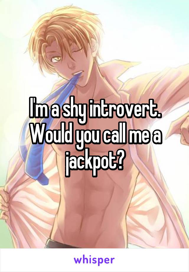 I'm a shy introvert. Would you call me a jackpot?