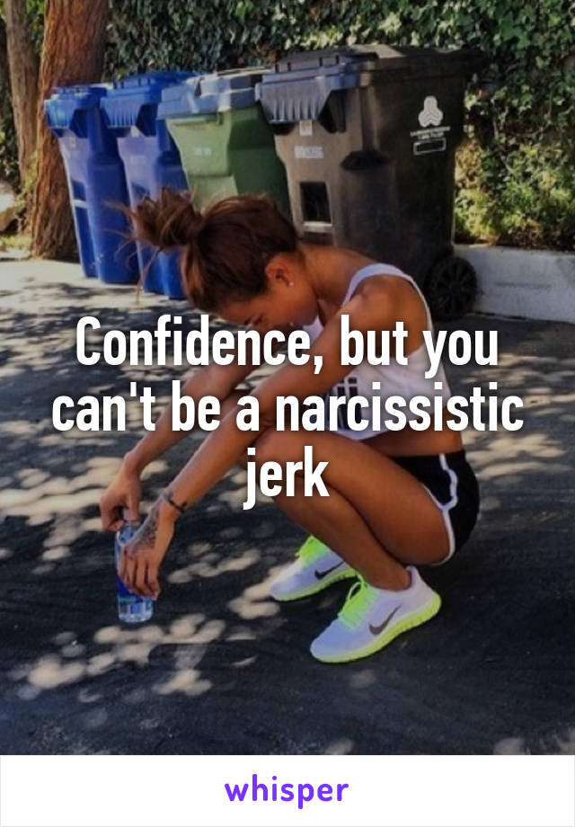 Confidence, but you can't be a narcissistic jerk