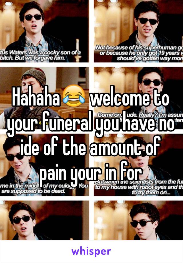 Hahaha😂 welcome to your funeral you have no ide of the amount of pain your in for