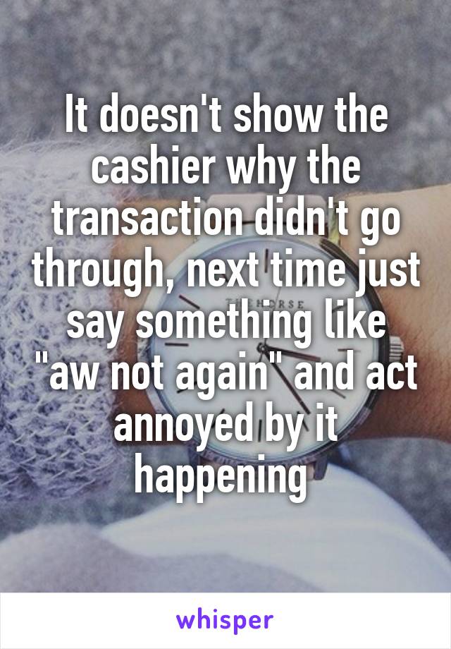 It doesn't show the cashier why the transaction didn't go through, next time just say something like "aw not again" and act annoyed by it happening 
