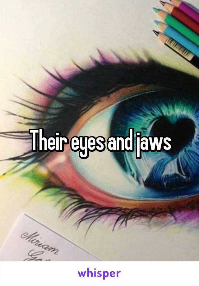 Their eyes and jaws