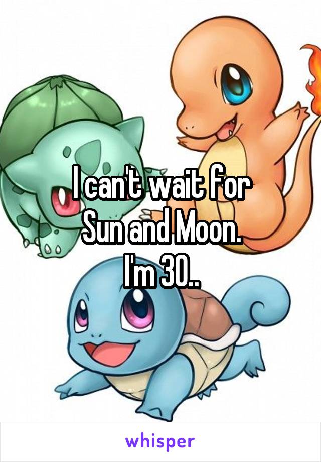 I can't wait for
 Sun and Moon. 
I'm 30..