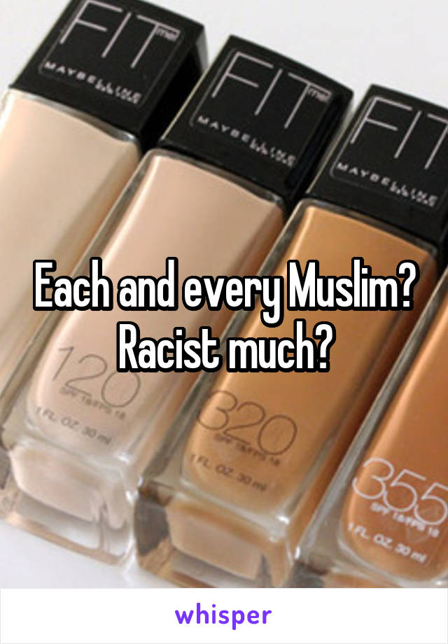 Each and every Muslim? Racist much?