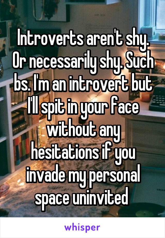 Introverts aren't shy. Or necessarily shy. Such bs. I'm an introvert but I'll spit in your face without any hesitations if you invade my personal space uninvited 