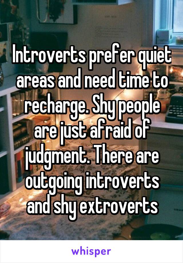 Introverts prefer quiet areas and need time to recharge. Shy people are just afraid of judgment. There are outgoing introverts and shy extroverts