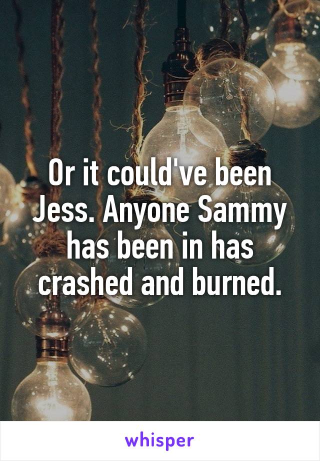 Or it could've been Jess. Anyone Sammy has been in has crashed and burned.