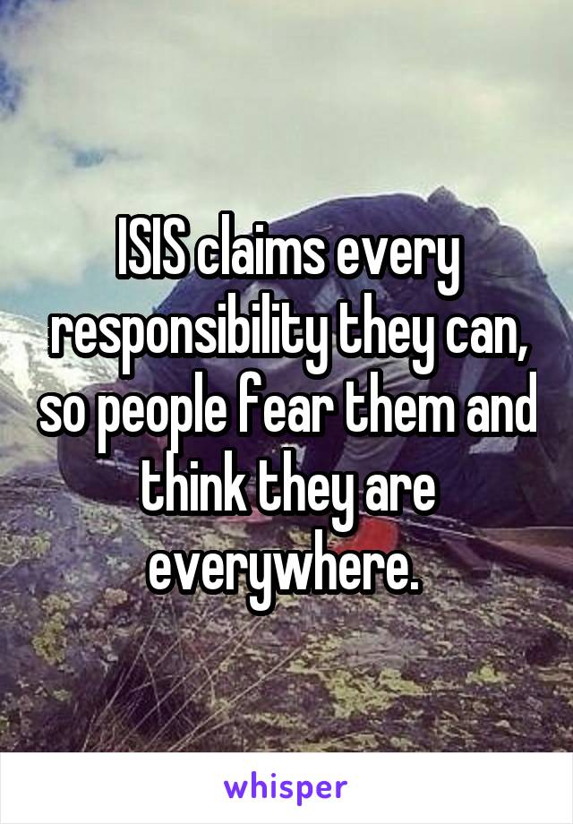 ISIS claims every responsibility they can, so people fear them and think they are everywhere. 