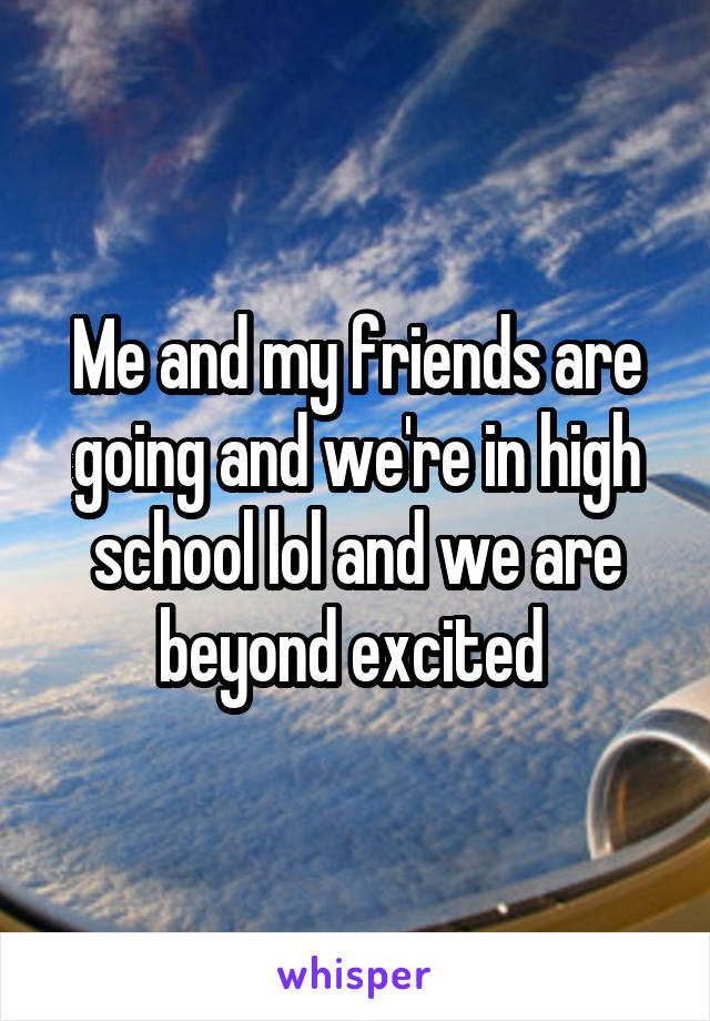 Me and my friends are going and we're in high school lol and we are beyond excited 