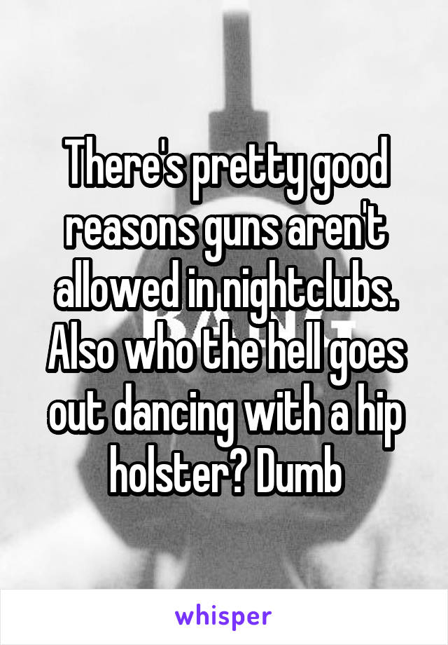 There's pretty good reasons guns aren't allowed in nightclubs. Also who the hell goes out dancing with a hip holster? Dumb