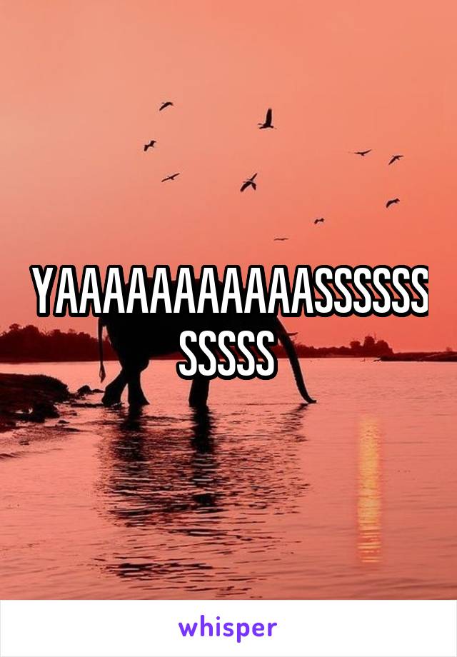 YAAAAAAAAAAASSSSSSSSSSS 