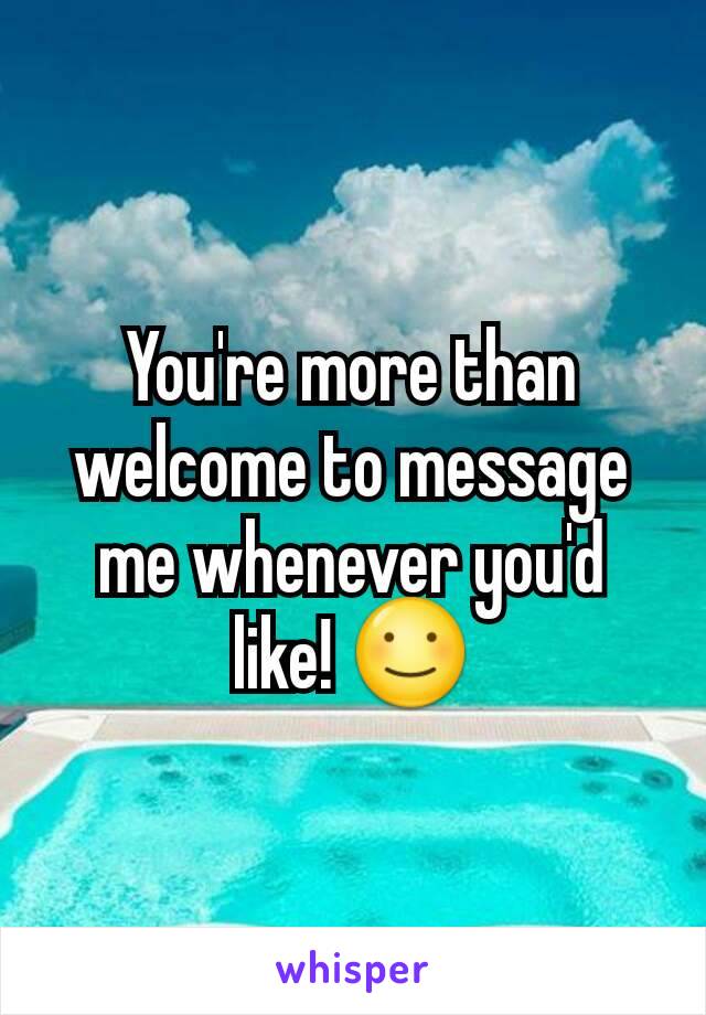 You're more than welcome to message me whenever you'd like! ☺
