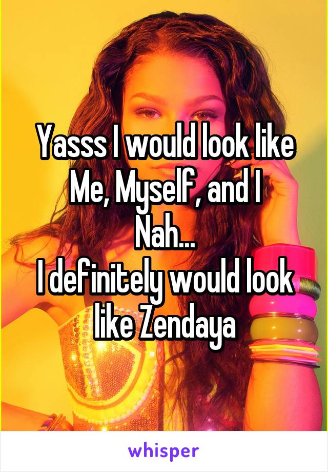 Yasss I would look like Me, Myself, and I
Nah...
I definitely would look like Zendaya