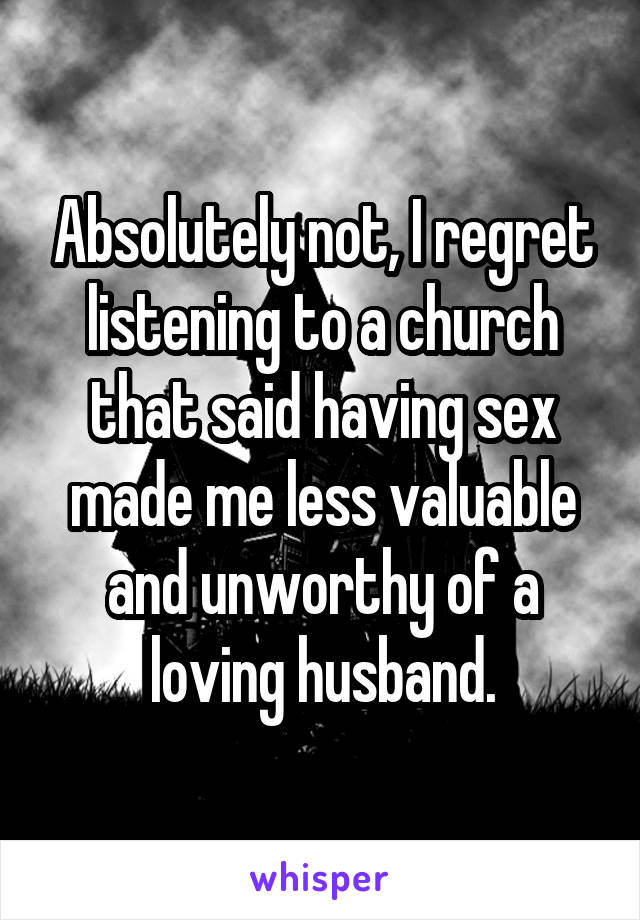 Absolutely not, I regret listening to a church that said having sex made me less valuable and unworthy of a loving husband.