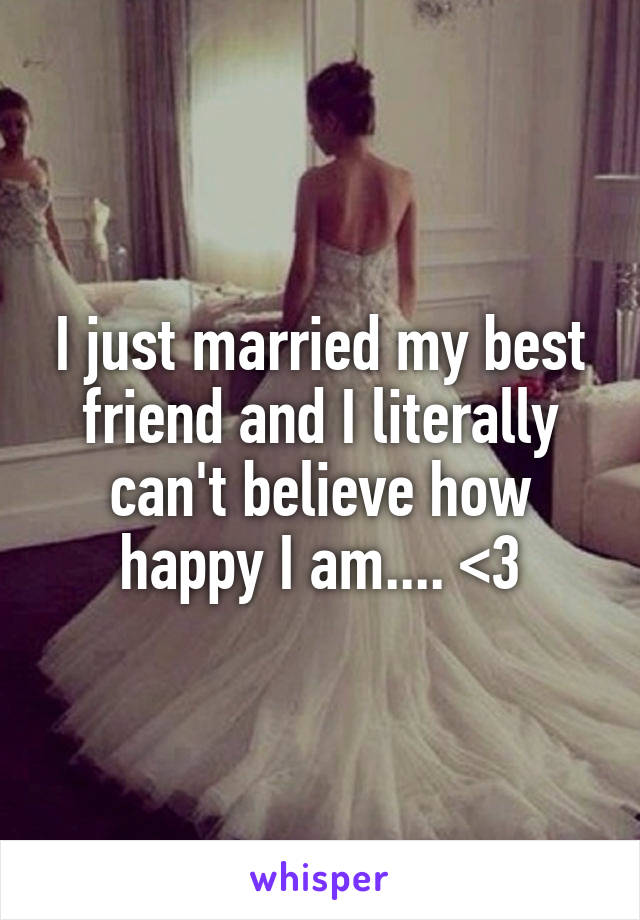 I just married my best friend and I literally can't believe how happy I am.... <3