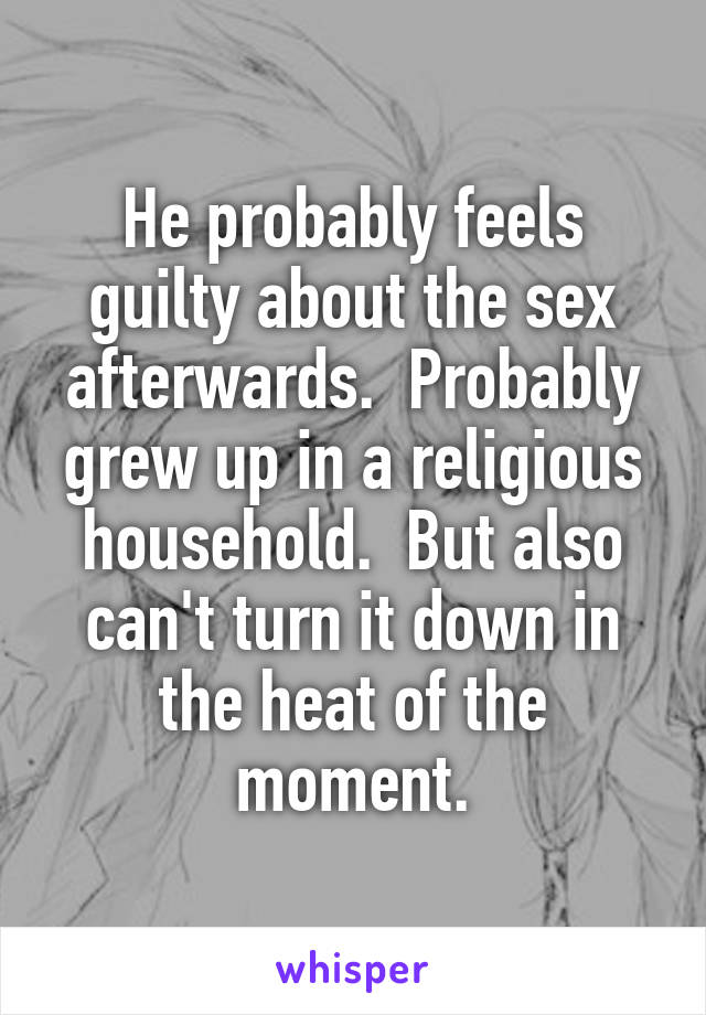 He probably feels guilty about the sex afterwards.  Probably grew up in a religious household.  But also can't turn it down in the heat of the moment.