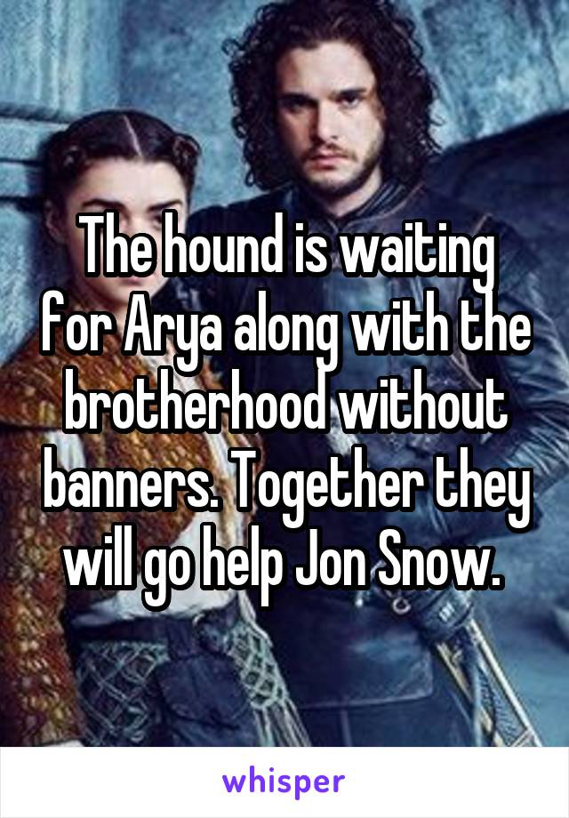 The hound is waiting for Arya along with the brotherhood without banners. Together they will go help Jon Snow. 