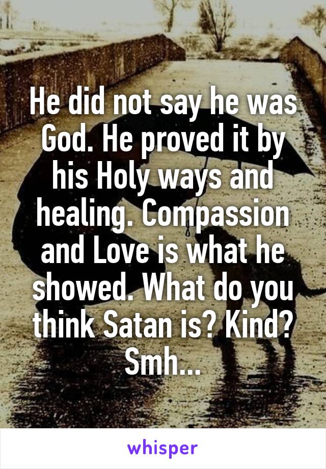 He did not say he was God. He proved it by his Holy ways and healing. Compassion and Love is what he showed. What do you think Satan is? Kind? Smh...