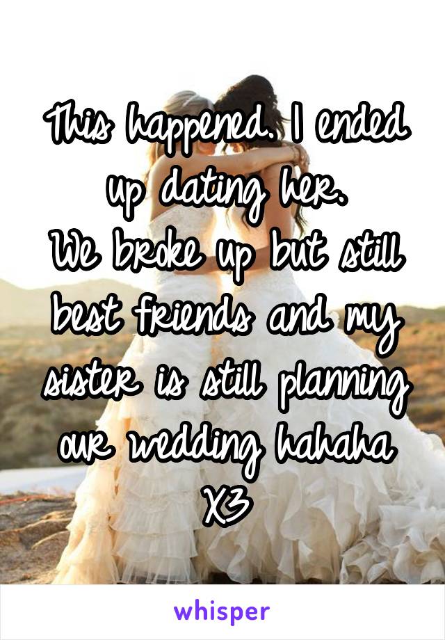 This happened. I ended up dating her.
We broke up but still best friends and my sister is still planning our wedding hahaha
X3