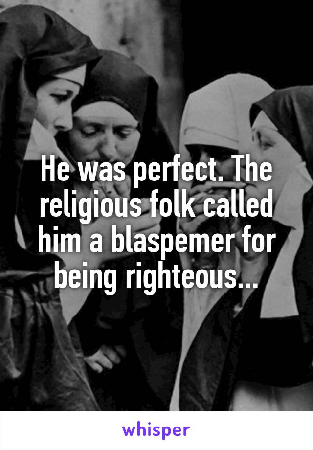 He was perfect. The religious folk called him a blaspemer for being righteous...