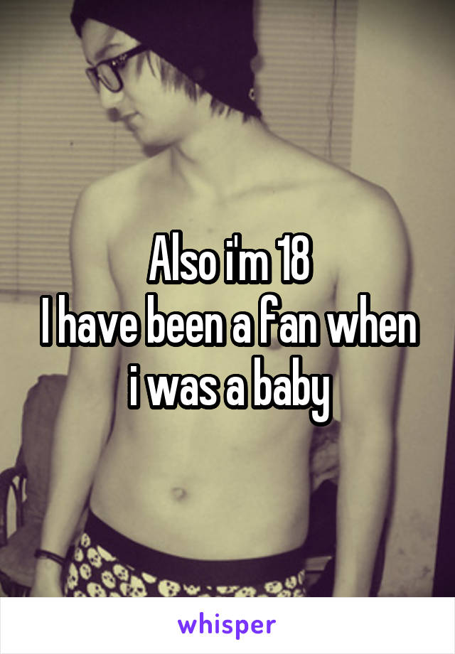 Also i'm 18
I have been a fan when i was a baby