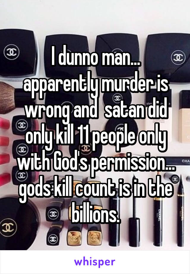 I dunno man... apparently murder is wrong and  satan did only kill 11 people only with God's permission... gods kill count is in the billions.