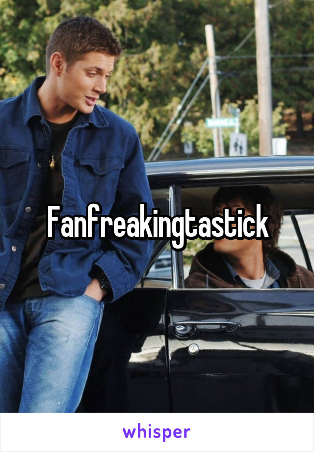 Fanfreakingtastick