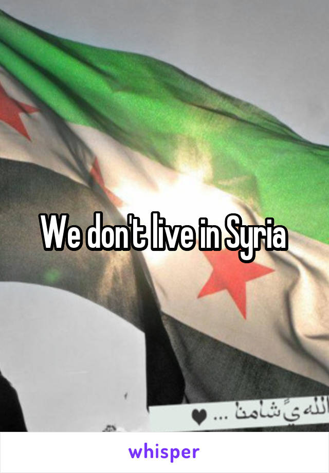 We don't live in Syria 