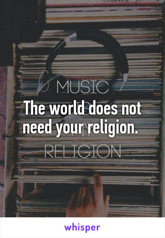 The world does not need your religion. 