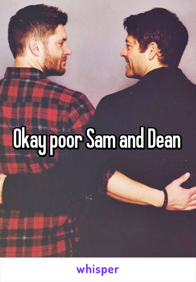 Okay poor Sam and Dean 