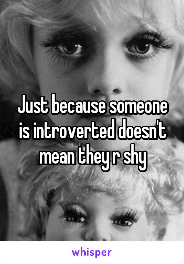 Just because someone is introverted doesn't mean they r shy