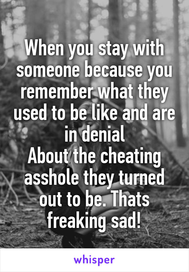 When you stay with someone because you remember what they used to be like and are in denial
About the cheating asshole they turned out to be. Thats freaking sad!