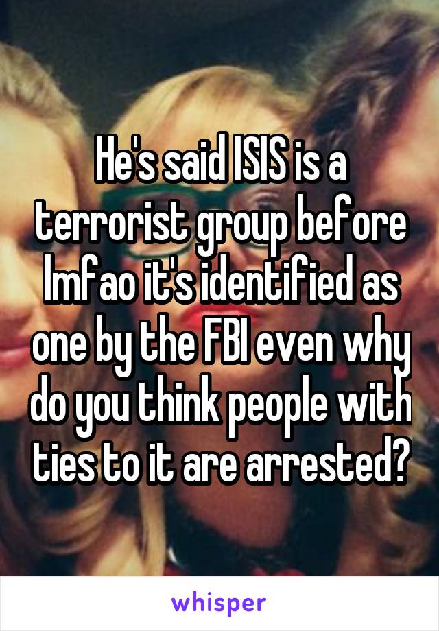 He's said ISIS is a terrorist group before lmfao it's identified as one by the FBI even why do you think people with ties to it are arrested?