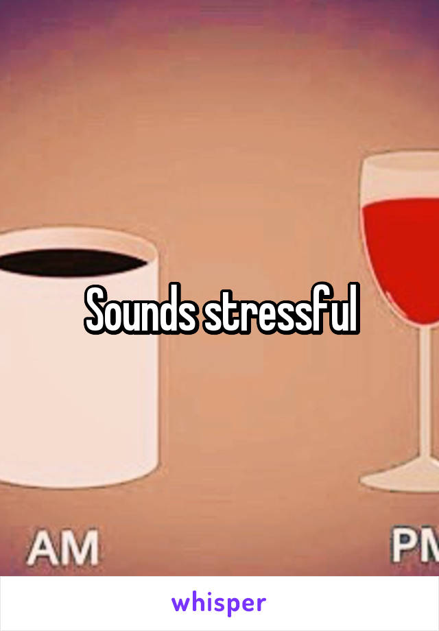 Sounds stressful