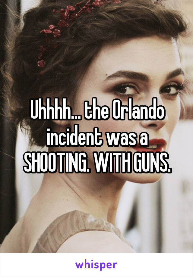 Uhhhh... the Orlando incident was a SHOOTING. WITH GUNS.