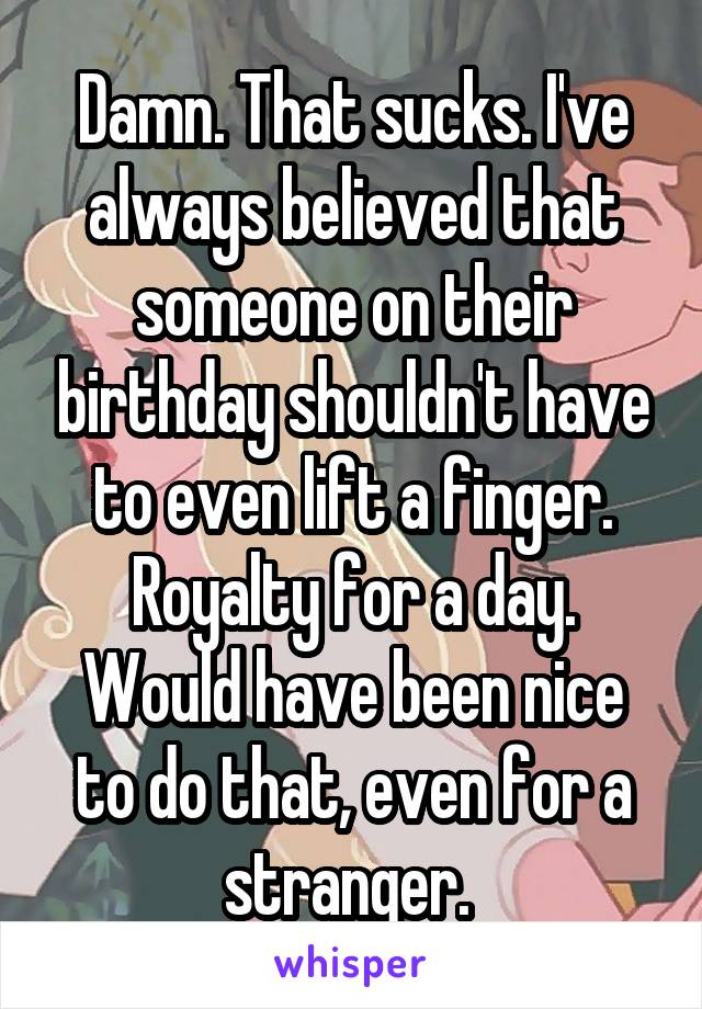 Damn. That sucks. I've always believed that someone on their birthday shouldn't have to even lift a finger. Royalty for a day. Would have been nice to do that, even for a stranger. 