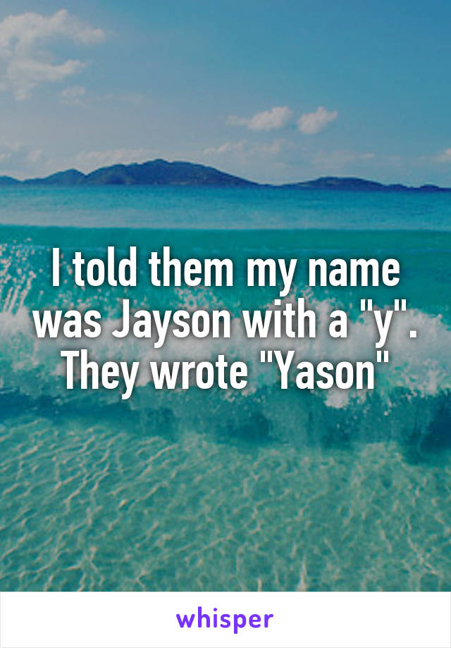 I told them my name was Jayson with a "y". They wrote "Yason"