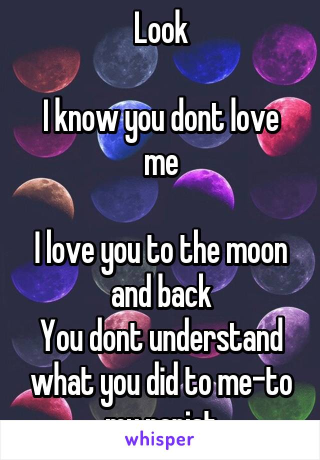 Look

I know you dont love me

I love you to the moon and back
You dont understand what you did to me-to my rapist